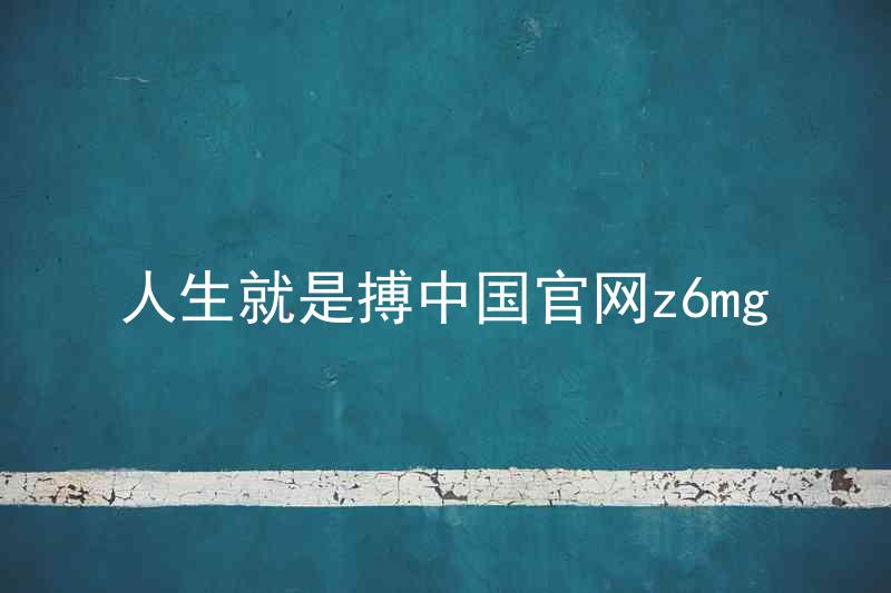 人生就是搏中国官网z6mg